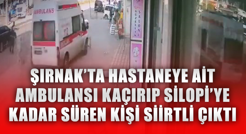 Şırnak’ta hastaneye ait ambulansı kaçırıp Silopi’ye kadar süren kişi Siirtli çıktı