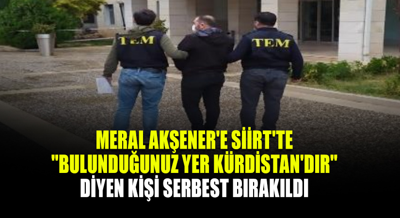 Meral Akşener’e Siirt’te “Bulunduğunuz yer Kürdistan’dır” diyen kişi serbest bırakıldı