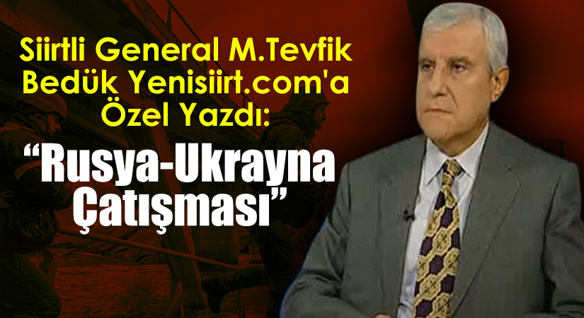 Siirtli General M.Tevfik Bedük Yenisiirt.com’a Özel Yazdı: “Rusya-Ukrayna Çatışması”