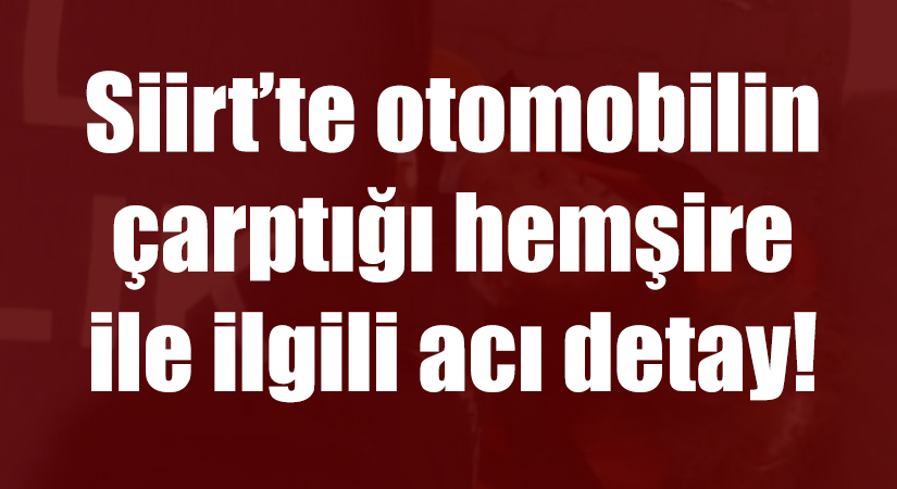 Siirt’te 2 gün önce otomobilin çarptığı hemşire ile ilgili acı