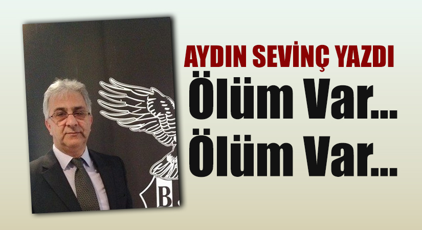 Aydın Sevinç Yazdı, “Ölüm var… ölüm var” Başlık belki sizi üzmüş olabilir yada garip gelmiştir bilemem .