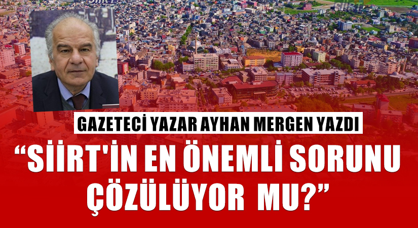 Gazeteci Yazar Ayhan Mergen Yazdı, “Siirt’in En Önemli Sorunu Çözülüyor  Mu?”