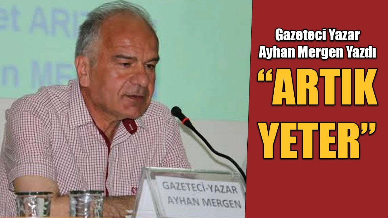 Gazeteci Yazar Ayhan Mergen Yazdı, “Artık Yeter”