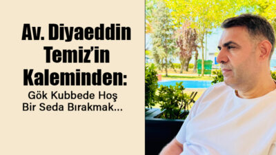 Av. Diyaeddin Temiz’in Kaleminden: “Gök Kubbede Hoş Bir Seda Bırakmak…” Sessizce gelip sessizce gitmek de var… Kına yakılarak uğurlanmak da…